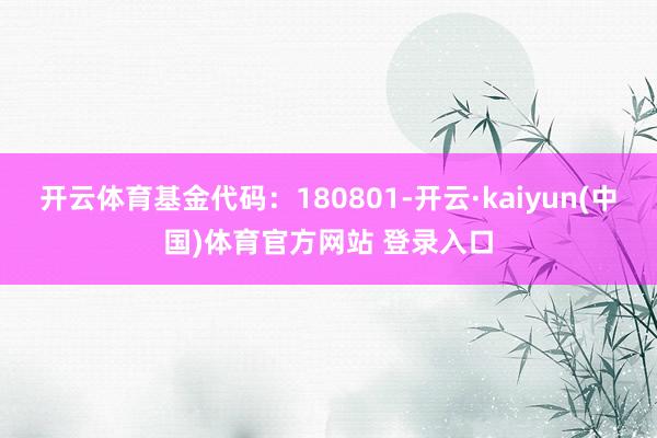 开云体育基金代码:180801-开云·kaiyun(中国)体育官方网站 登录入口