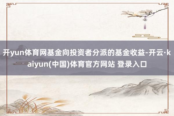 开yun体育网基金向投资者分派的基金收益-开云·kaiyun(中国)体育官方网站 登录入口