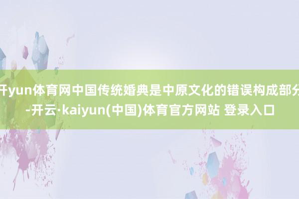 开yun体育网中国传统婚典是中原文化的错误构成部分-开云·kaiyun(中国)体育官方网站 登录入口